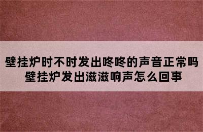 壁挂炉时不时发出咚咚的声音正常吗 壁挂炉发出滋滋响声怎么回事